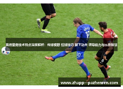 莫德里奇技术特点深度解析：传球视野 控球技巧 脚下功夫 领导能力与比赛智慧