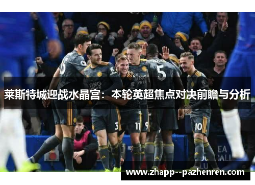 莱斯特城迎战水晶宫：本轮英超焦点对决前瞻与分析