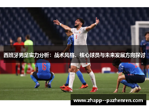 西班牙男足实力分析：战术风格、核心球员与未来发展方向探讨