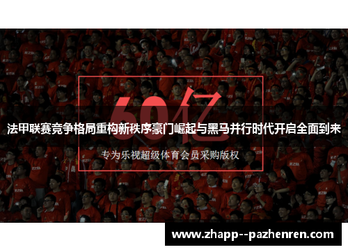法甲联赛竞争格局重构新秩序豪门崛起与黑马并行时代开启全面到来