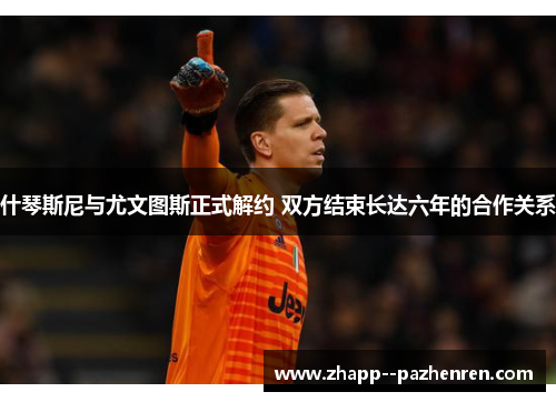 什琴斯尼与尤文图斯正式解约 双方结束长达六年的合作关系