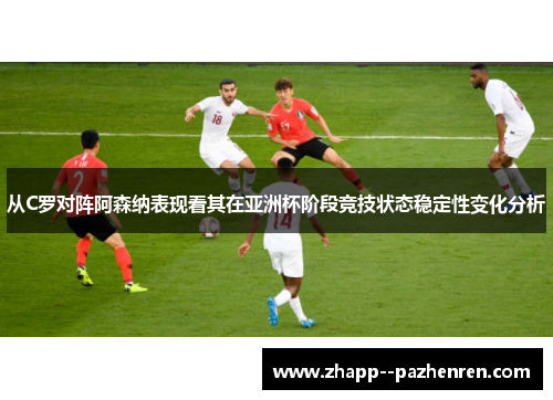 从C罗对阵阿森纳表现看其在亚洲杯阶段竞技状态稳定性变化分析 从C罗对阵阿森纳表现看其在亚洲杯阶段竞技状态稳定性变化分析