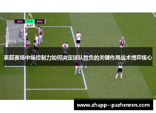 英超赛场中场控制力如何决定球队胜负的关键作用战术博弈核心